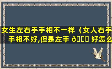 女生左右手手相不一样（女人右手手相不好,但是左手 🐅 好怎么回 🌺 事）